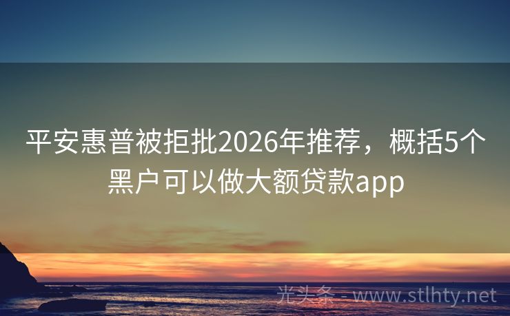 平安惠普被拒批2026年推荐，概括5个黑户可以做大额贷款app