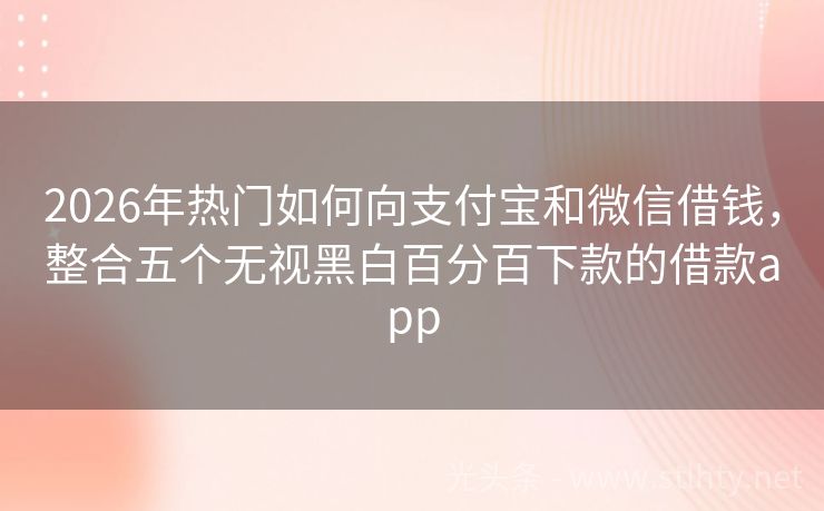 2026年热门如何向支付宝和微信借钱，整合五个无视黑白百分百下款的借款app