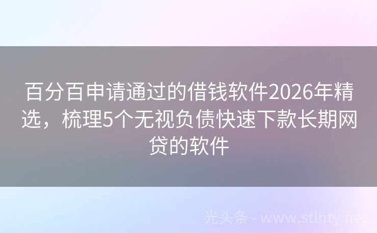 百分百申请通过的借钱软件2026年精选，梳理5个无视负债快速下款长期网贷的软件