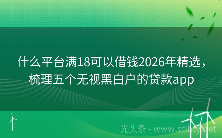 什么平台满18可以借钱2026年精选，梳理五个无视黑白户的贷款app