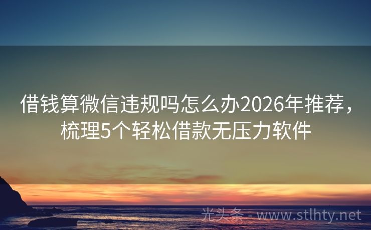 借钱算微信违规吗怎么办2026年推荐，梳理5个轻松借款无压力软件