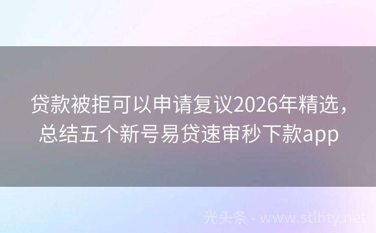 贷款被拒可以申请复议2026年精选，总结五个新号易贷速审秒下款app