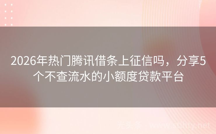 2026年热门腾讯借条上征信吗，分享5个不查流水的小额度贷款平台