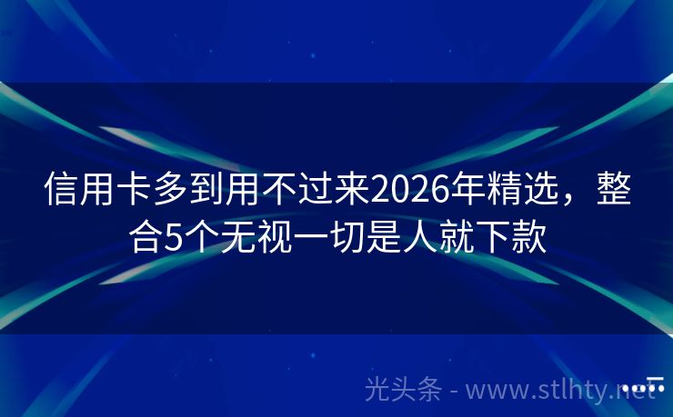 信用卡多到用不过来2026年精选，整合5个无视一切是人就下款