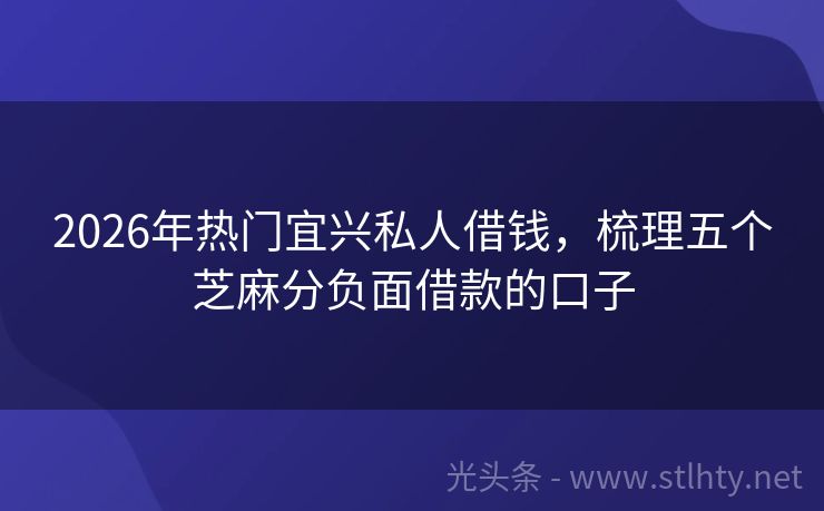 2026年热门宜兴私人借钱，梳理五个芝麻分负面借款的口子