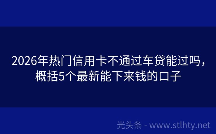 2026年热门信用卡不通过车贷能过吗，概括5个最新能下来钱的口子