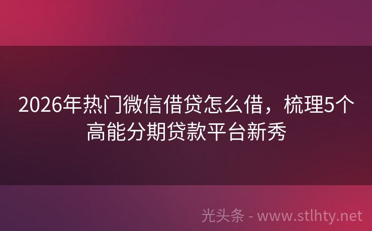 2026年热门微信借贷怎么借，梳理5个高能分期贷款平台新秀