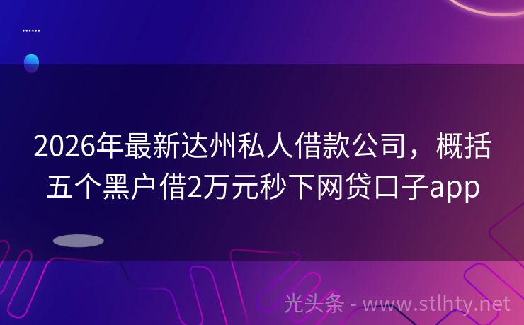 2026年最新达州私人借款公司，概括五个黑户借2万元秒下网贷口子app