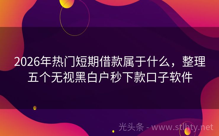 2026年热门短期借款属于什么，整理五个无视黑白户秒下款口子软件