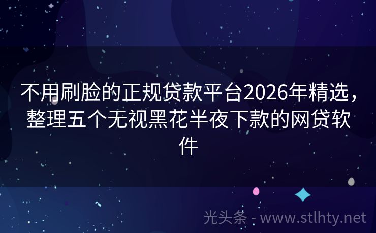 不用刷脸的正规贷款平台2026年精选，整理五个无视黑花半夜下款的网贷软件