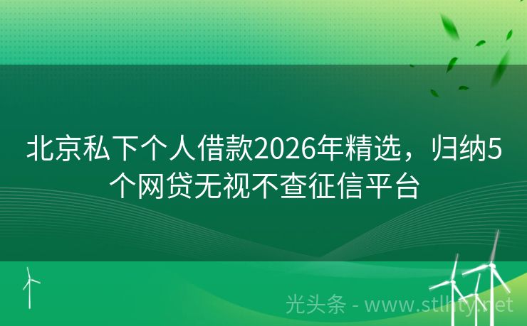 北京私下个人借款2026年精选，归纳5个网贷无视不查征信平台