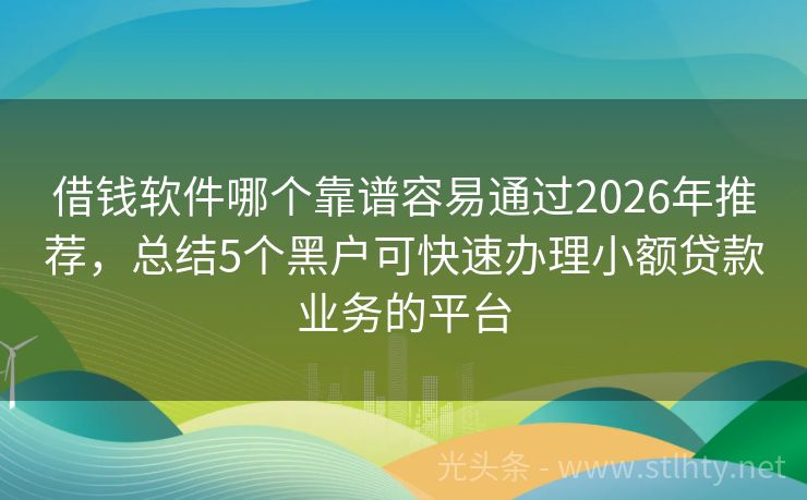 借钱软件哪个靠谱容易通过2026年推荐，总结5个黑户可快速办理小额贷款业务的平台