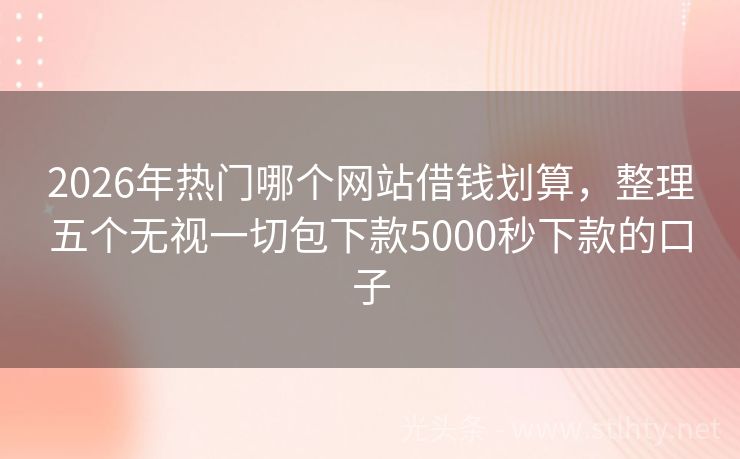 2026年热门哪个网站借钱划算，整理五个无视一切包下款5000秒下款的口子