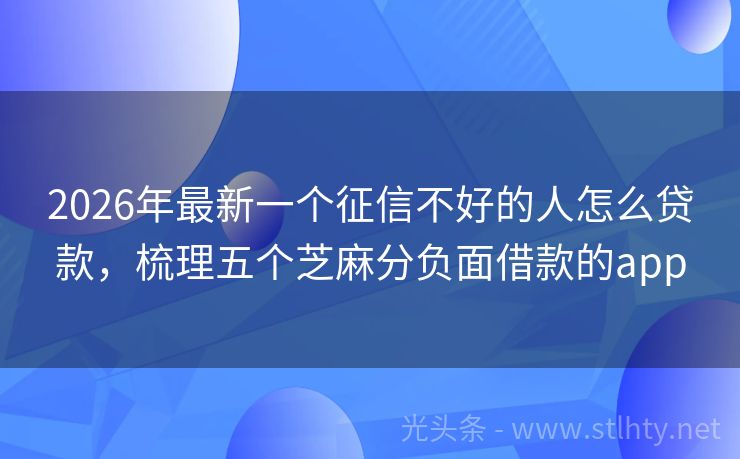 2026年最新一个征信不好的人怎么贷款，梳理五个芝麻分负面借款的app