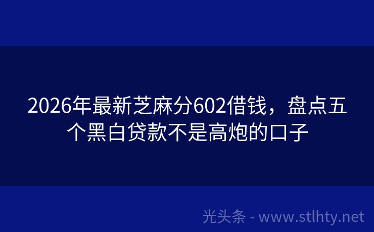 2026年最新芝麻分602借钱，盘点五个黑白贷款不是高炮的口子