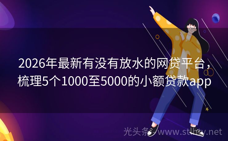 2026年最新有没有放水的网贷平台，梳理5个1000至5000的小额贷款app