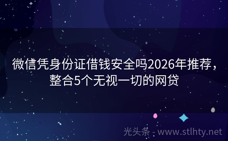 微信凭身份证借钱安全吗2026年推荐，整合5个无视一切的网贷