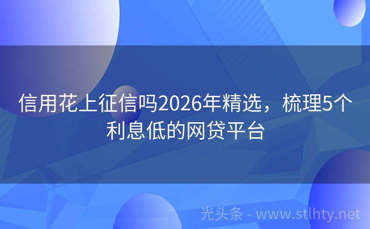 信用花上征信吗2026年精选，梳理5个利息低的网贷平台