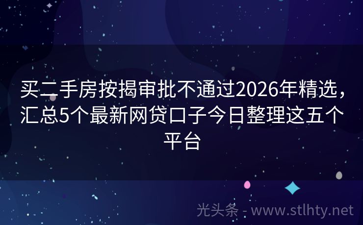 买二手房按揭审批不通过2026年精选，汇总5个最新网贷口子今日整理这五个平台