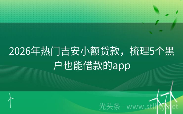 2026年热门吉安小额贷款，梳理5个黑户也能借款的app