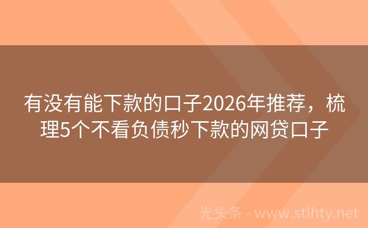 有没有能下款的口子2026年推荐，梳理5个不看负债秒下款的网贷口子