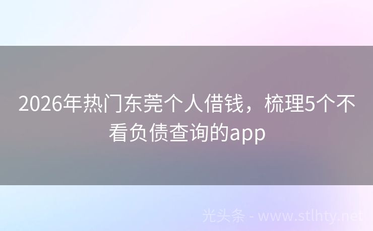 2026年热门东莞个人借钱，梳理5个不看负债查询的app