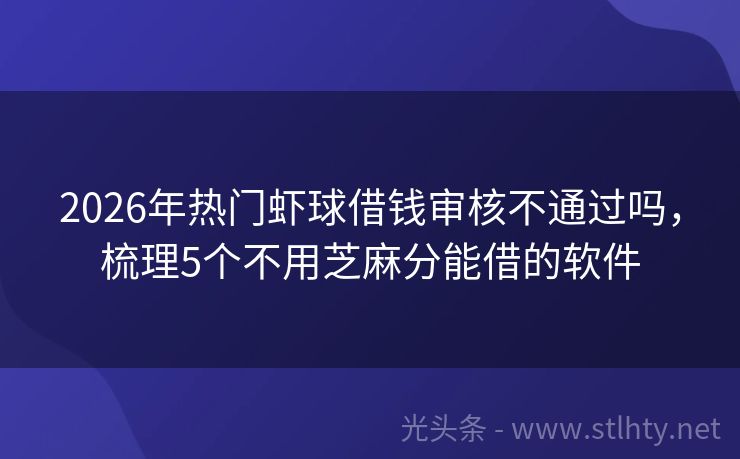 2026年热门虾球借钱审核不通过吗，梳理5个不用芝麻分能借的软件