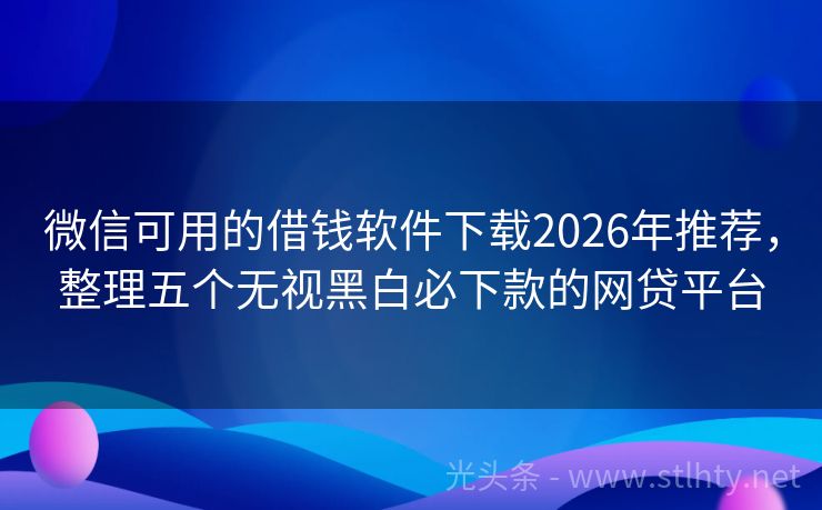 微信可用的借钱软件下载2026年推荐，整理五个无视黑白必下款的网贷平台