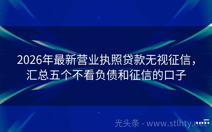 2026年最新营业执照贷款无视征信，汇总五个不看负债和征信的口子