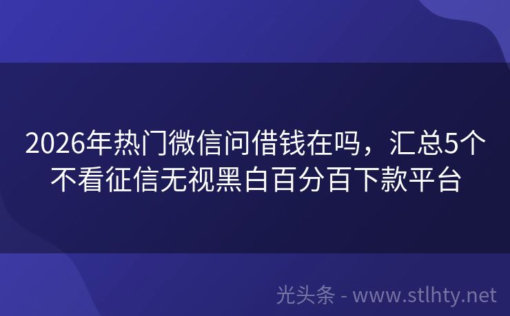 2026年热门微信问借钱在吗，汇总5个不看征信无视黑白百分百下款平台