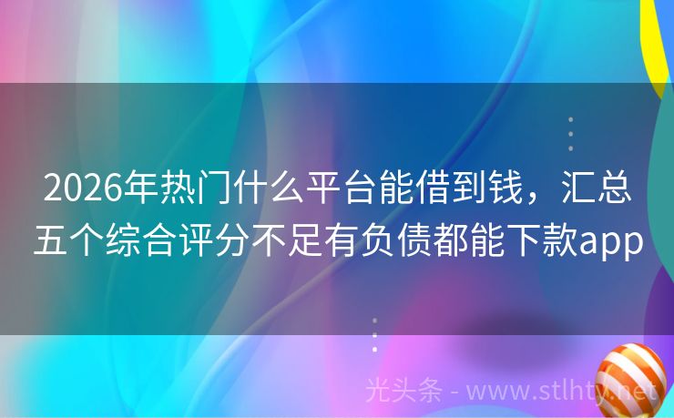 2026年热门什么平台能借到钱，汇总五个综合评分不足有负债都能下款app