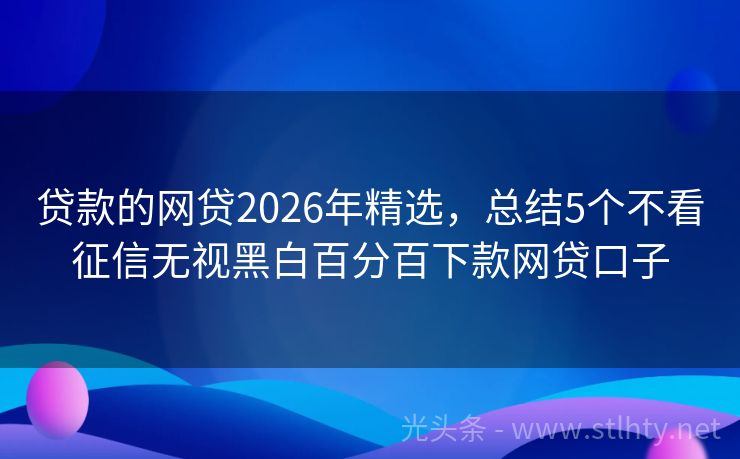 贷款的网贷2026年精选，总结5个不看征信无视黑白百分百下款网贷口子