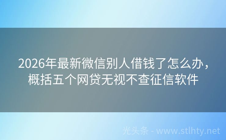 2026年最新微信别人借钱了怎么办，概括五个网贷无视不查征信软件