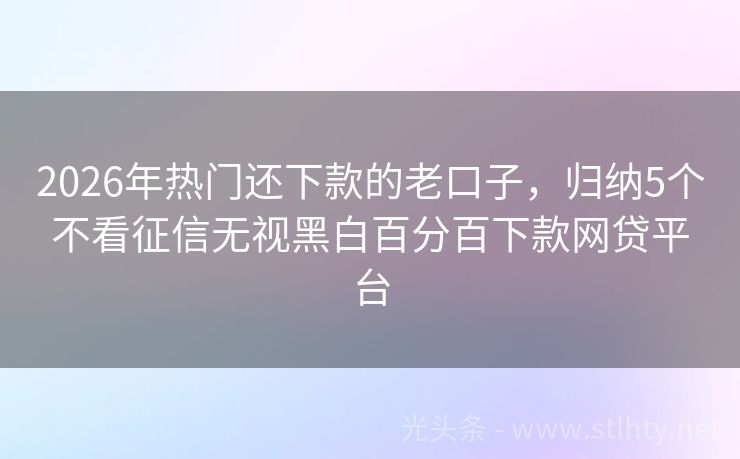 2026年热门还下款的老口子，归纳5个不看征信无视黑白百分百下款网贷平台