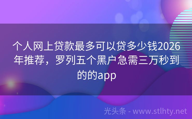 个人网上贷款最多可以贷多少钱2026年推荐，罗列五个黑户急需三万秒到的的app