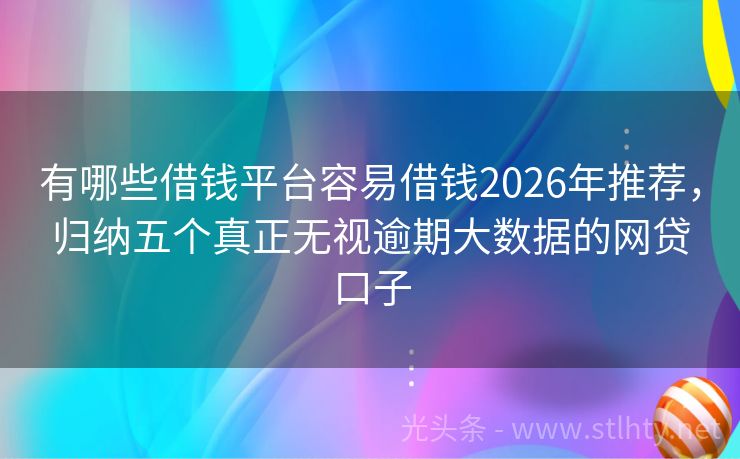 有哪些借钱平台容易借钱2026年推荐，归纳五个真正无视逾期大数据的网贷口子