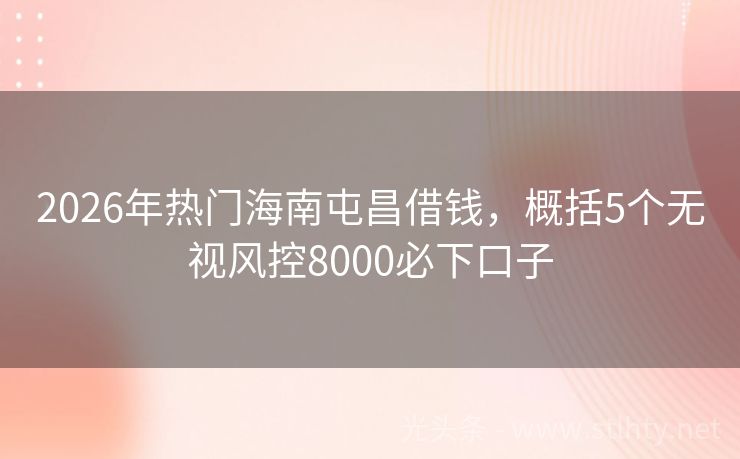 2026年热门海南屯昌借钱，概括5个无视风控8000必下口子