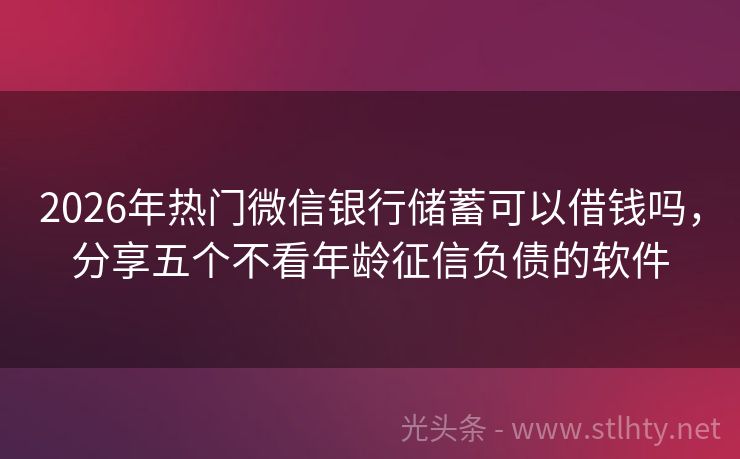 2026年热门微信银行储蓄可以借钱吗，分享五个不看年龄征信负债的软件