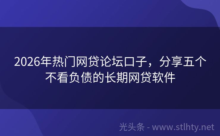 2026年热门网贷论坛口子，分享五个不看负债的长期网贷软件