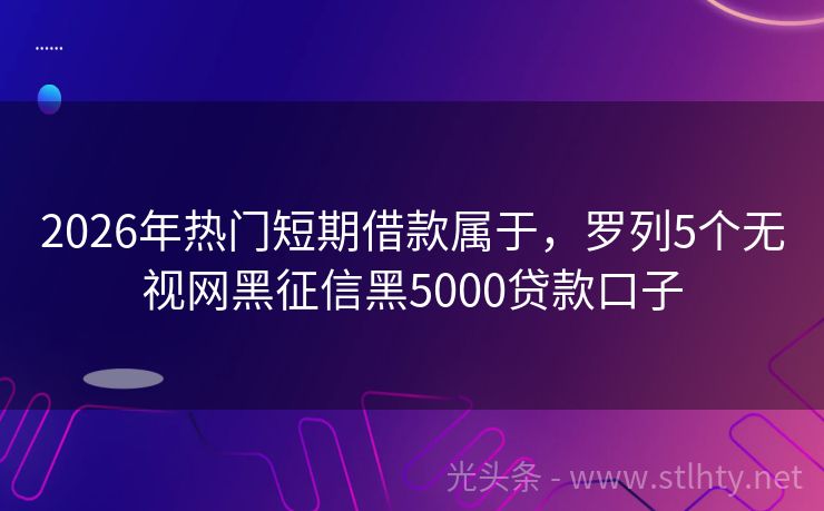 2026年热门短期借款属于，罗列5个无视网黑征信黑5000贷款口子
