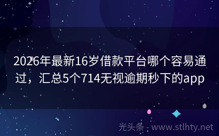 2026年最新16岁借款平台哪个容易通过，汇总5个714无视逾期秒下的app