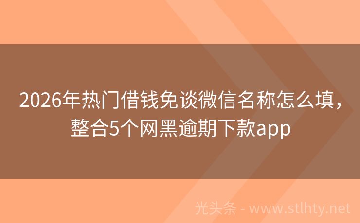 2026年热门借钱免谈微信名称怎么填，整合5个网黑逾期下款app