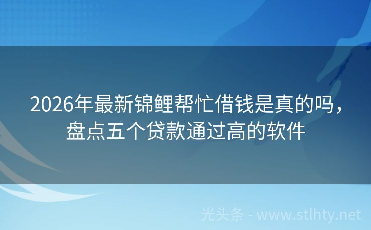 2026年最新锦鲤帮忙借钱是真的吗，盘点五个贷款通过高的软件