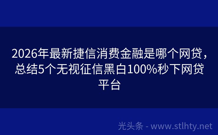 2026年最新捷信消费金融是哪个网贷，总结5个无视征信黑白100%秒下网贷平台
