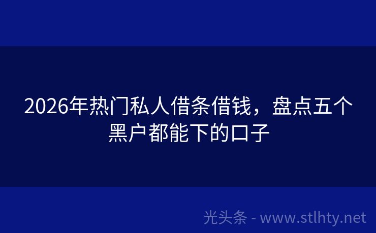 2026年热门私人借条借钱，盘点五个黑户都能下的口子