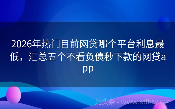 2026年热门目前网贷哪个平台利息最低，汇总五个不看负债秒下款的网贷app