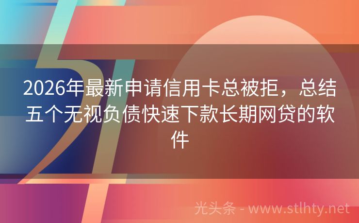 2026年最新申请信用卡总被拒，总结五个无视负债快速下款长期网贷的软件