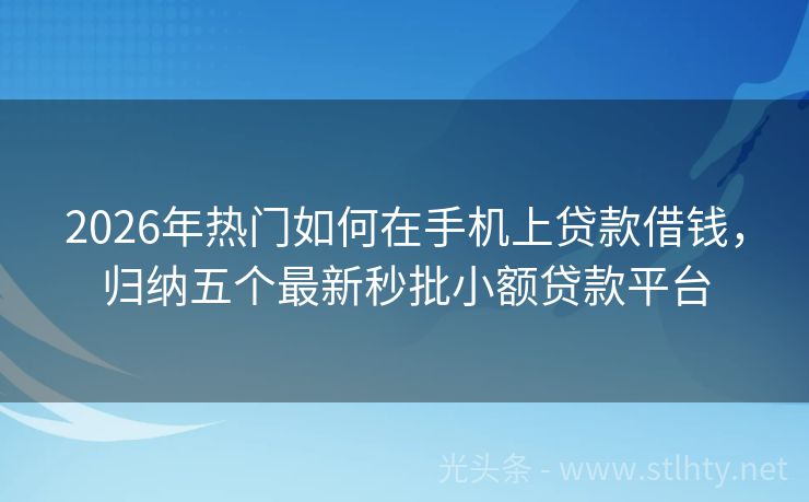 2026年热门如何在手机上贷款借钱，归纳五个最新秒批小额贷款平台