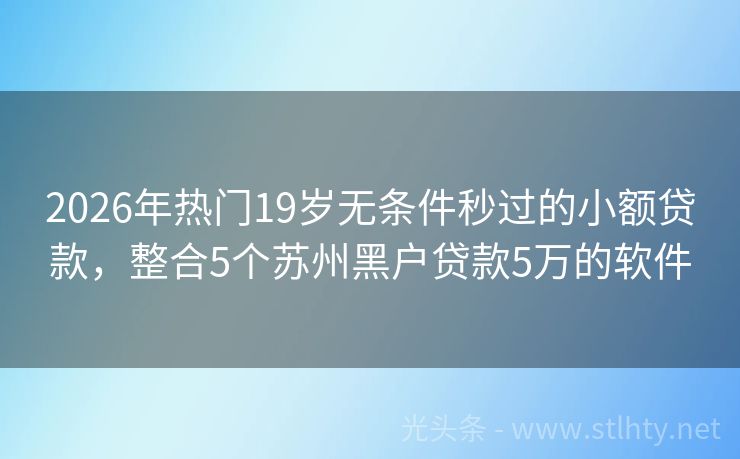 2026年热门19岁无条件秒过的小额贷款，整合5个苏州黑户贷款5万的软件