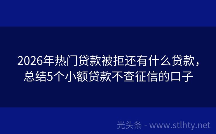 2026年热门贷款被拒还有什么贷款，总结5个小额贷款不查征信的口子